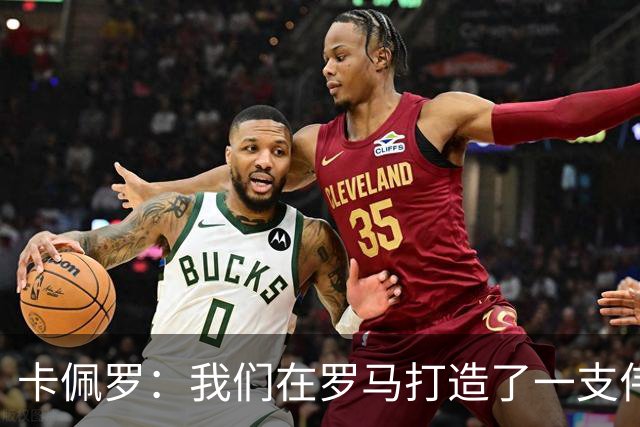 卡佩罗：我们在罗马打造了一支伟大的球队 卡萨诺是真正的天才